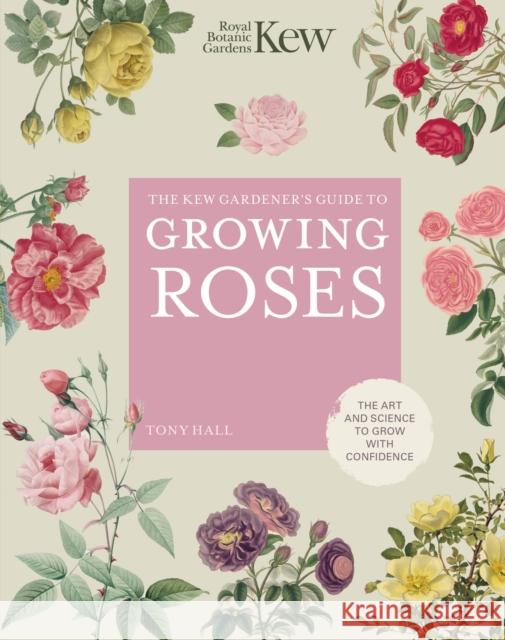 The Kew Gardener's Guide to Growing Roses: The Art and Science to Grow with Confidence Royal Botanic Gardens Kew                Tony Hall 9780711261907 Frances Lincoln Publishers Ltd