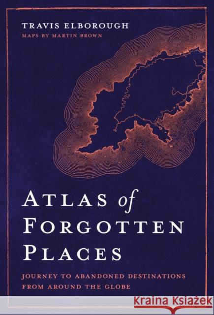 Atlas of Forgotten Places: Journey to Abandoned Destinations Around the Globe Travis Elborough 9780711263307 White Lion Publishing