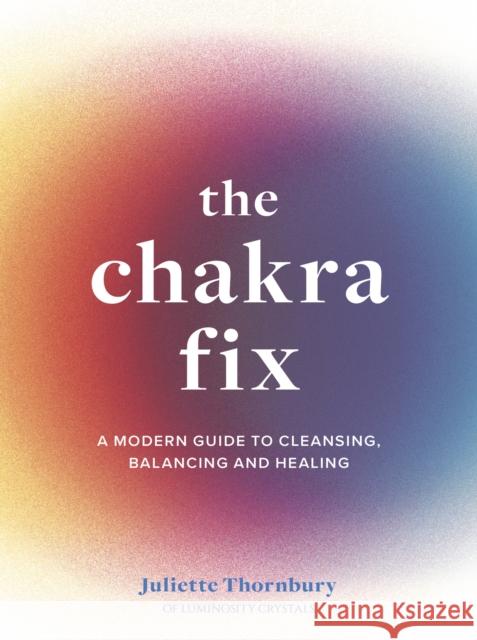 The Chakra Fix: A Modern Guide to Cleansing, Balancing and Healing Juliette Thornbury 9780711264885 White Lion Publishing