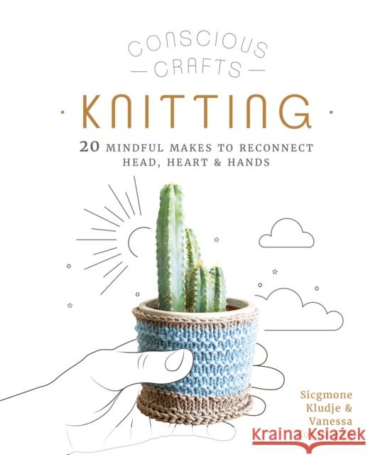 Conscious Crafts: Knitting: 20 mindful makes to reconnect head, heart & hands Sicgmone Kludje 9780711266049 Leaping Hare