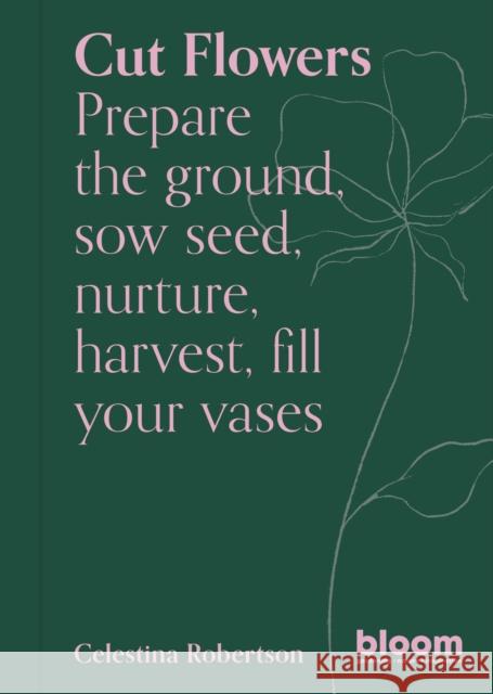 Cut Flowers: Bloom Gardener's Guide: Prepare the ground, sow seed, nurture, harvest, fill your vases Celestina Robertson 9780711269958 Frances Lincoln Publishers Ltd