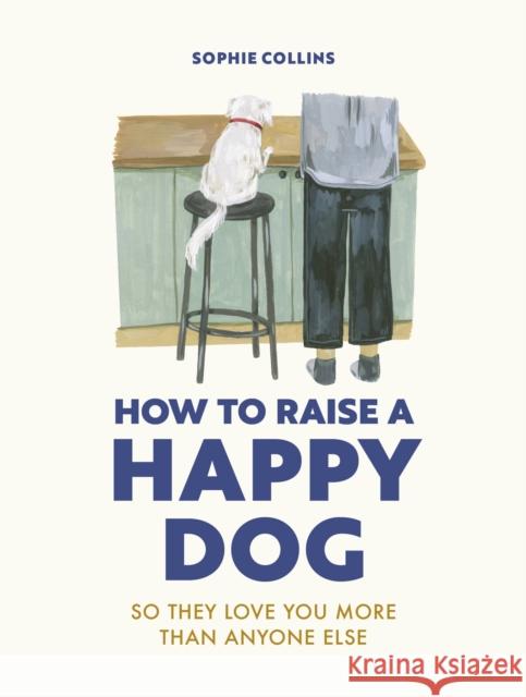 How to Raise a Happy Dog: So they love you (more than anyone else) Sophie Collins 9780711281769
