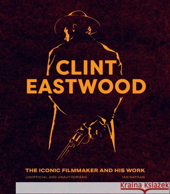 Clint Eastwood: The Iconic Filmmaker and his Work - Unofficial and Unauthorised Ian Nathan 9780711283657 White Lion Publishing