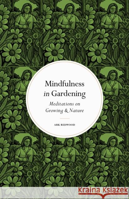 Mindfulness in Gardening: Meditations on Growing & Nature Ark Redwood 9780711288171