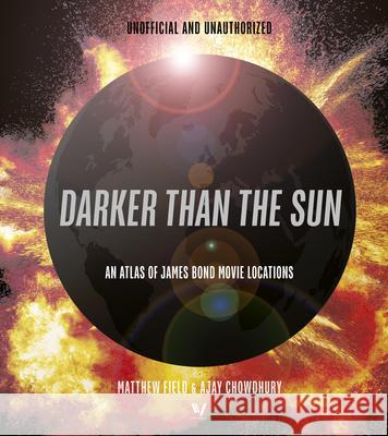 Darker than the Sun: An Atlas of James Bond Movie Locations Ajay Chowdhury 9780711293267