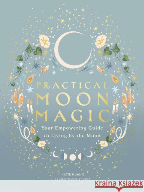 Practical Moon Magic: Your Empowering Guide to Living by the Moon Katie Huang 9780711296886 Quarto Publishing PLC