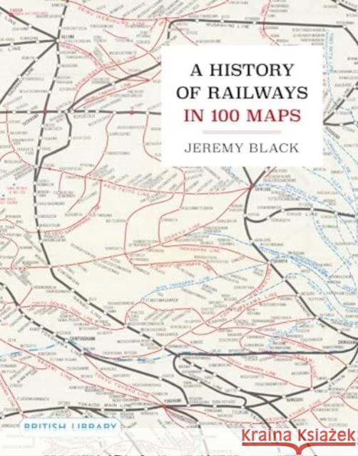 A History of Railways in 100 Maps Jeremy Black 9780712355018 British Library Publishing