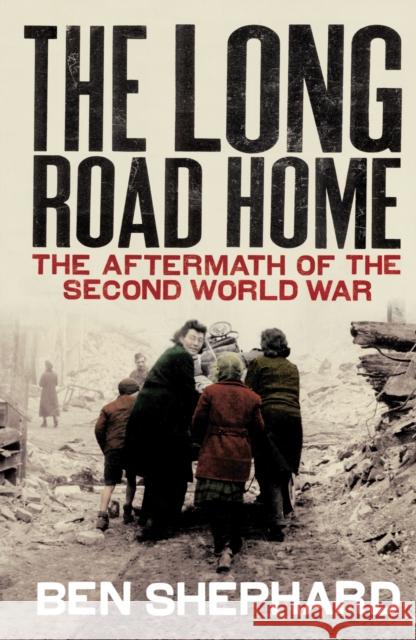 The Long Road Home : The Aftermath of the Second World War Ben Shephard 9780712600590 0