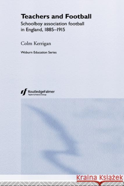 Teachers and Football: Schoolboy Association Football in England, 1885-1915 Kerrigan, Colm 9780713002430