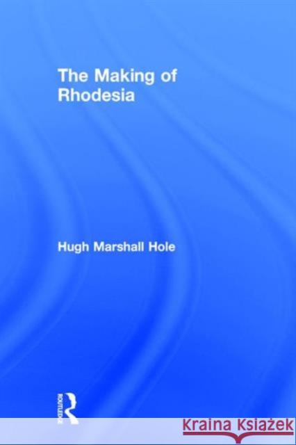 The Making of Rhodesia Hugh Hole 9780714610917 Frank Cass Publishers