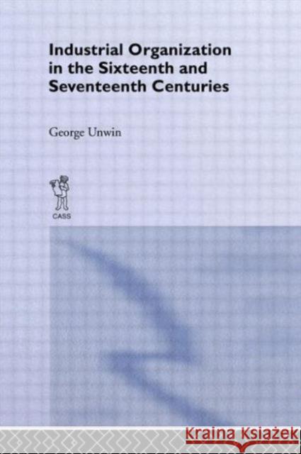 Industrial Organization in the Sixteenth and Seventeenth Centuries: Unwin, G. Unwin, George 9780714613659 Frank Cass Publishers