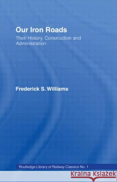 Our Iron Roads : Their History, Construction and Administraton Frederick Smeeton Williams 9780714614441 Routledge