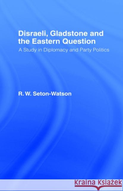 Disraeli, Gladstone & the Eastern Question: A Study in Diplomacy and Party Politics Seton-Watson, R. W. 9780714615134 Routledge