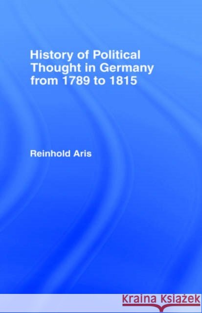 History of Political Thought in Germany 1789-1815: From 1789 to 1815 Aris, Reinhold 9780714615462
