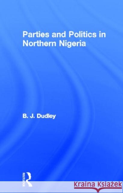 Parties and Politics in Northern Nigeria Billy J. Dudley B. J. Dudley Dudley B. J. 9780714616582 Routledge