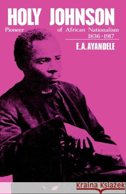 'Holy' Johnson, Pioneer of African Nationalism, 1836-1917 Emmanuel Ayankanmi Ayandele 9780714617435 Frank Cass Publishers