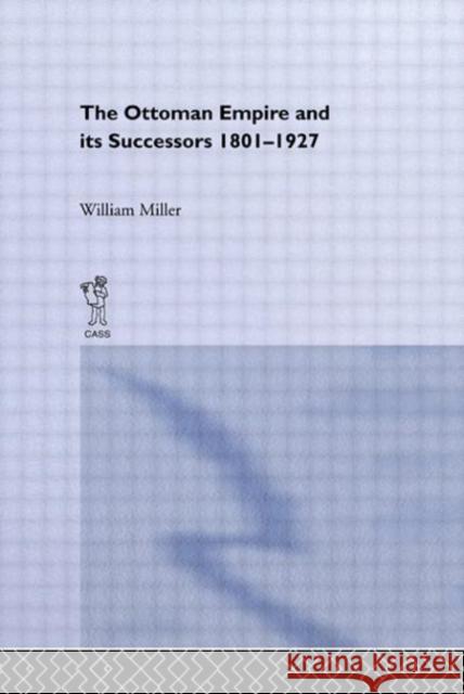 The Ottoman Empire and Its Successors, 1801-1927 William, III Miller 9780714619743 Frank Cass Publishers