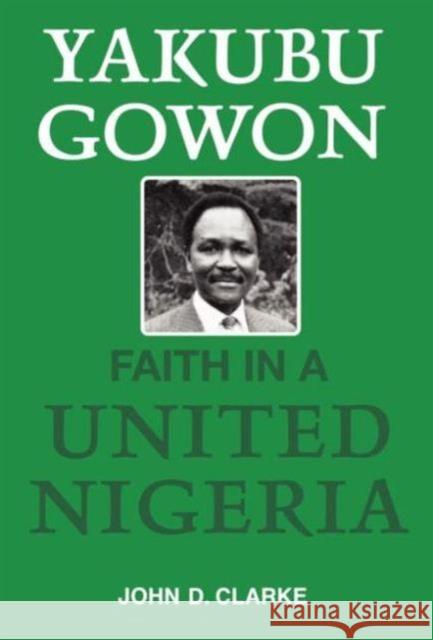 Yakubu Gowon: Faith in United Nigeria Clarke, John 9780714632865 Routledge