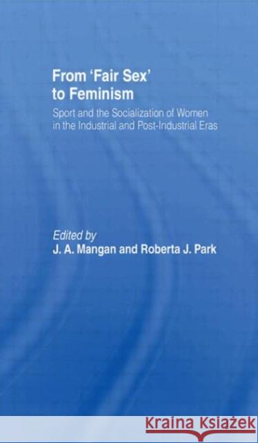 From Fair Sex to Feminism : Sport and the Socialization of Women in the Industrial and Post-Industrial Eras J. A. Mangan Roberta J. Park 9780714632889 Frank Cass Publishers