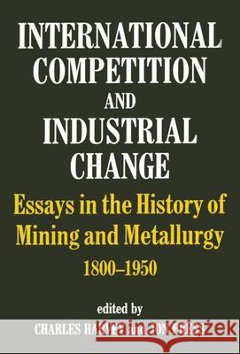 International Competition and Industrial Change: Essays in the History of Mining and Metallurgy 1800-1950 Harvey, Charles 9780714634104