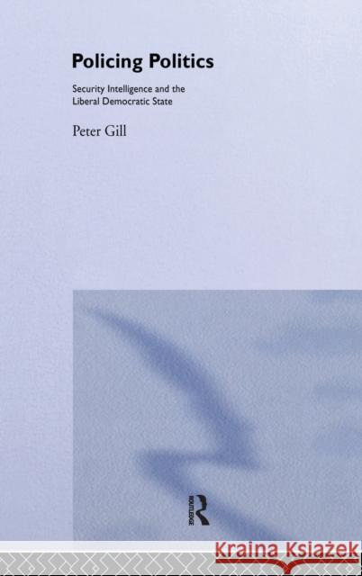 Policing Politics : Security Intelligence and the Liberal Democratic State Peter Gill Peter Gill  9780714634906 Taylor & Francis