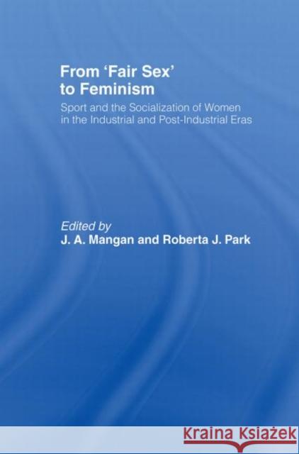 From Fair Sex to Feminism : Sport and the Socialization of Women in the Industrial and Post-Industrial Eras J. A. Mangan J. A. Mangan Robert J. Park 9780714640495 Frank Cass Publishers