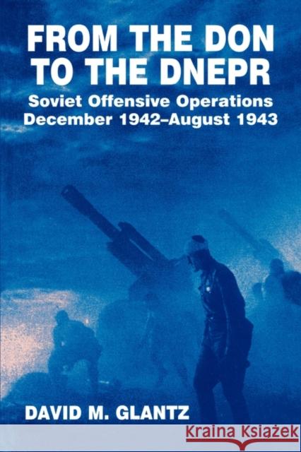 From the Don to the Dnepr: Soviet Offensive Operations, December 1942 - August 1943 Glantz, David M. 9780714640648