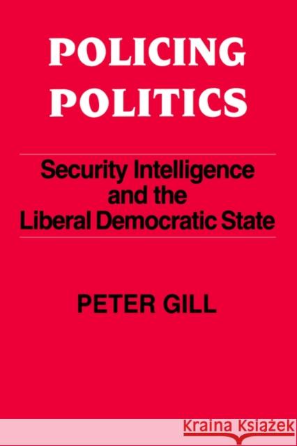 Policing Politics: Security Intelligence and the Liberal Democratic State Gill, Peter 9780714640976 Frank Cass Publishers