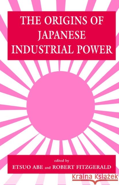 The Origins of Japanese Industrial Power: Strategy, Institutions and the Development of Organisational Capability Abe, Etsuo 9780714641577 Routledge Chapman & Hall