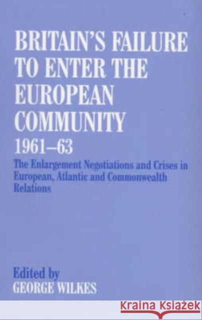 Britain's Failure to Enter the European Community, 1961-63: The Enlargement Negotiations and Crises in European, Atlantic and Commonwealth Relations Wilkes, George 9780714642215 Frank Cass Publishers