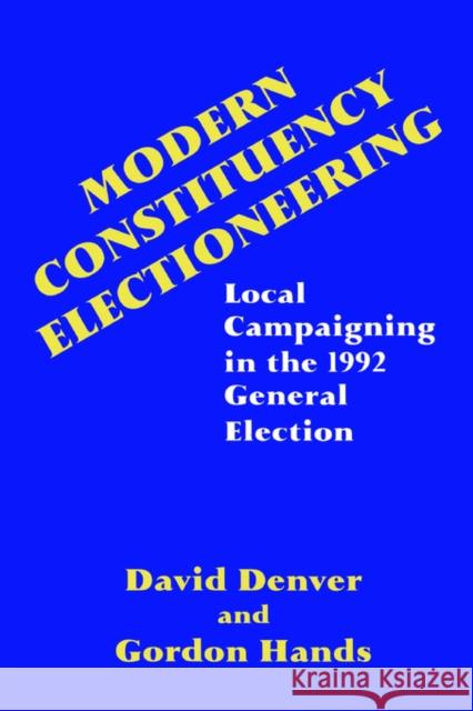 Modern Constituency Electioneering : Local Campaigning in the 1992 General Election David Denver Gordon Hands D. T. Denver 9780714643458 Frank Cass Publishers