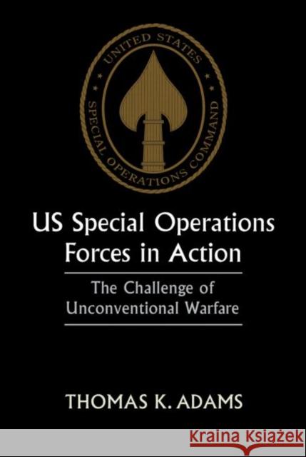 US Special Operations Forces in Action : The Challenge of Unconventional Warfare Thomas K. Adams 9780714643502 Frank Cass Publishers