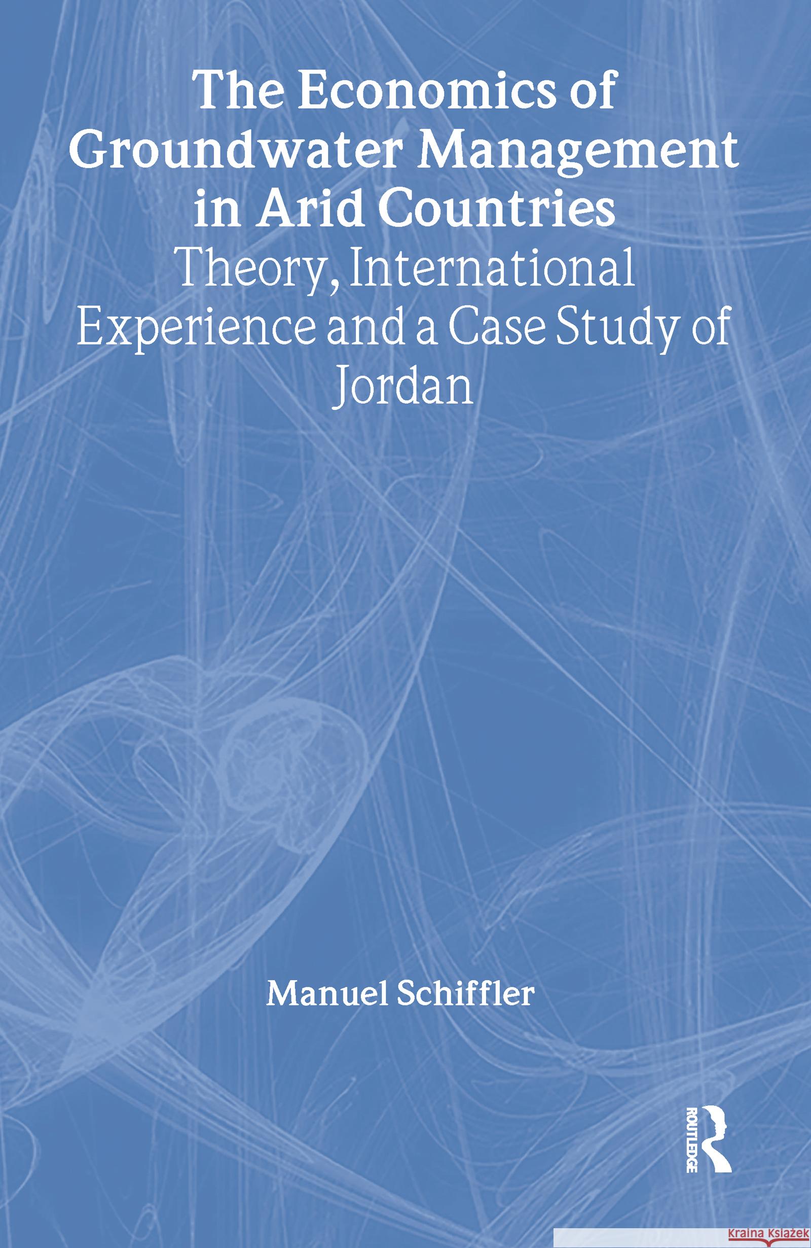 The Economics of Groundwater Management in Arid Countries: Theory, International Experience and a Case Study of Jordan Manuel Schiffler 9780714644578