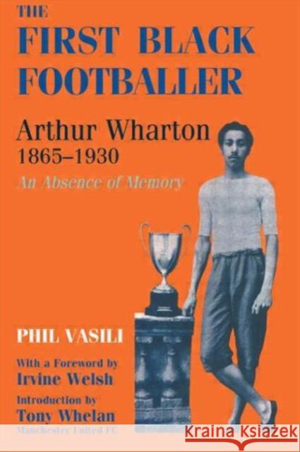 The First Black Footballer : Arthur Wharton 1865-1930: An Absence of Memory Phil Vasili Tony Whelan Irvine Welsh 9780714644592