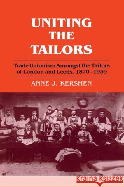 Uniting the Tailors : Trade Unionism amoungst the Tailors of London and Leeds 1870-1939 Anne J. Kershen J. Kershe 9780714645964
