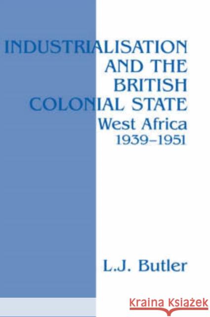 Industrialisation and the British Colonial State: West Africa 1939-1951 Butler, Lawrence 9780714647036 Routledge