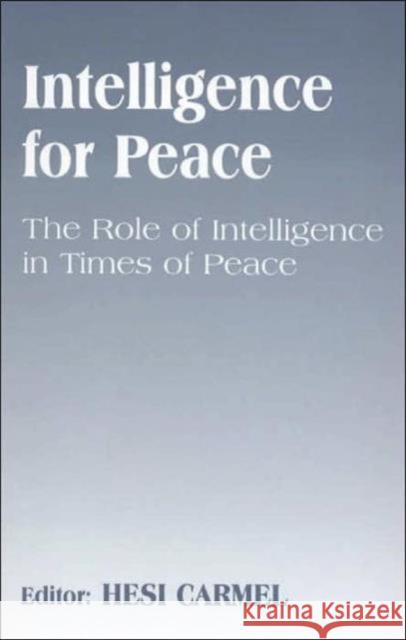 Intelligence for Peace: The Role of Intelligence in Times of Peace Carmel, Hesi 9780714649504 Frank Cass Publishers