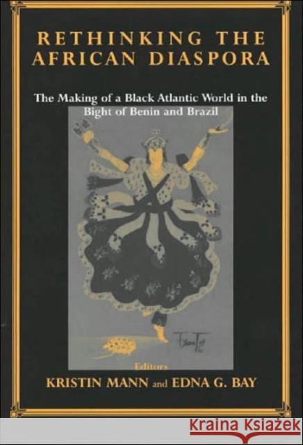 Rethinking the African Diaspora : The Making of a Black Atlantic World in the Bight of Benin and Brazil Edna G. Bay Kristin Mann Edna G. Bay 9780714651293 Taylor & Francis
