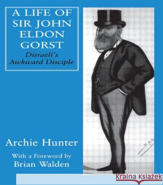 A Life of Sir John Eldon Gorst: Disraeli's Awkward Disciple Hunter, Archie 9780714651804