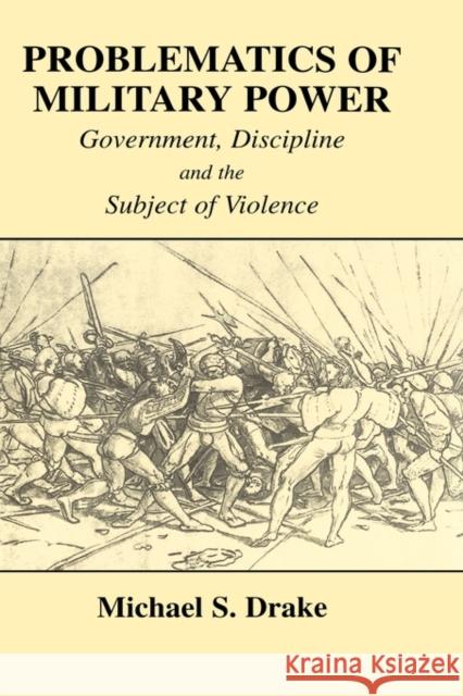 Problematics of Military Power: Government, Discipline and the Subject of Violence Drake, Michael S. 9780714652023