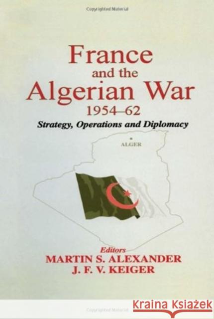 France and the Algerian War, 1954-1962 : Strategy, Operations and Diplomacy Martin S. Alexander J. F. V. Keiger 9780714652979