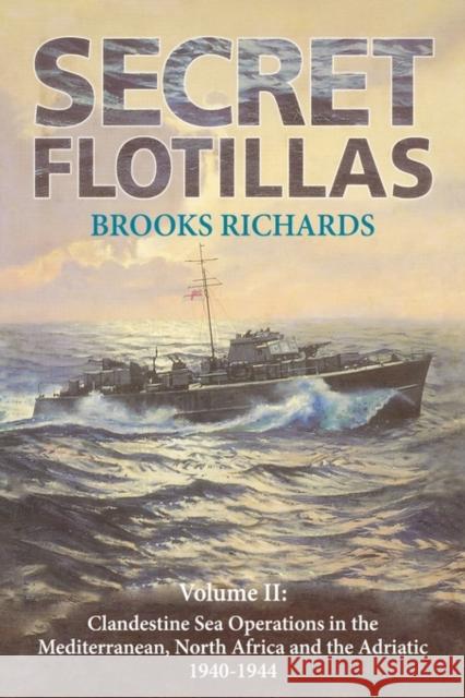 Secret Flotillas: Vol. II: Clandestine Sea Operations in the Western Mediterranean, North Africa and the Adriatic, 1940-1944 Richards, Brooks 9780714653143 Frank Cass Publishers