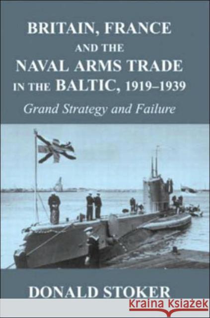 Britain, France and the Naval Arms Trade in the Baltic, 1919 -1939: Grand Strategy and Failure Stoker, Donald 9780714653198