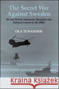The Secret War Against Sweden: Us and British Submarine Deception in the 1980s Ola Tunander Lars Hansson 9780714653228