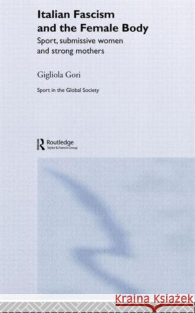 Italian Fascism and the Female Body: Sport, Submissive Women and Strong Mothers Gori, Gigliola 9780714653556 Routledge