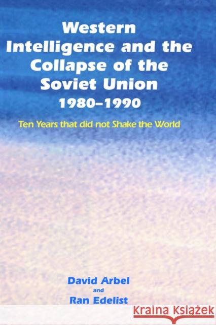 Western Intelligence and the Collapse of the Soviet Union: 1980-1990: Ten Years That Did Not Shake the World Arbel, David 9780714654010