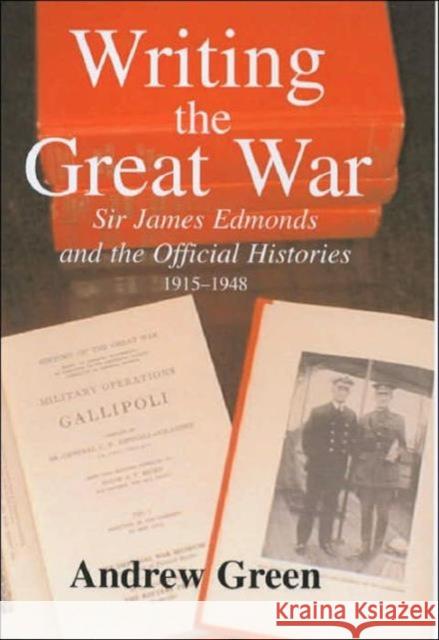 Writing the Great War : Sir James Edmonds and the Official Histories, 1915-1948 Andrew Green 9780714654959 Frank Cass Publishers