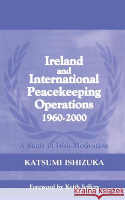 Ireland and International Peacekeeping Operations 1960-2000: A Study of Irish Motivation Ishizuka, Katsumi 9780714655048 Taylor & Francis