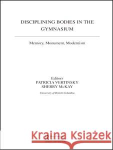 Disciplining Bodies in the Gymnasium: Memory, Monument, Modernity Patricia Vertinsky Sherry McKay 9780714655109 Frank Cass Publishers