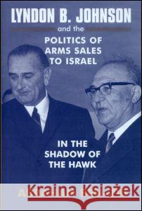 Lyndon B. Johnson and the Politics of Arms Sales to Israel: In the Shadow of the Hawk Ben-Zvi, Abraham 9780714655802